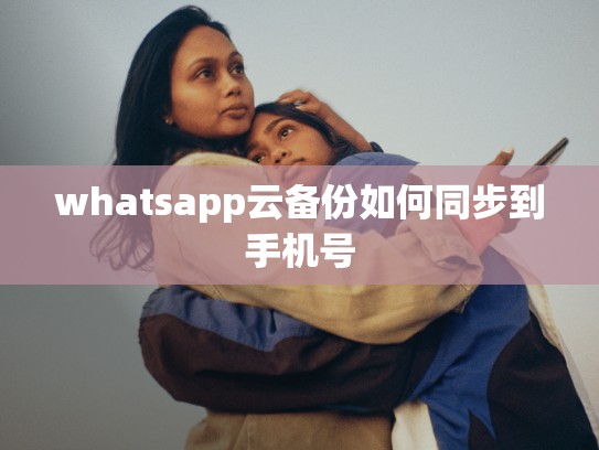 whatsapp云备份如何同步到手机号