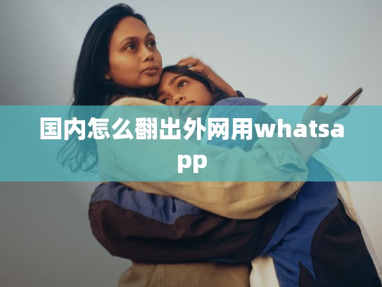 国内怎么翻出外网用whatsapp