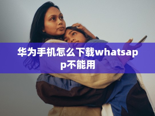华为手机怎么下载whatsapp不能用