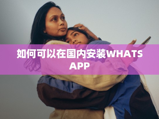 如何可以在国内安装WHATSAPP