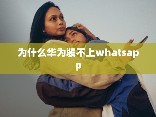 为什么华为装不上whatsapp