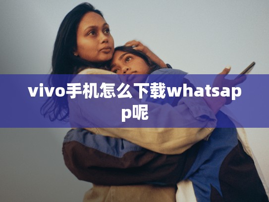 vivo手机怎么下载whatsapp呢
