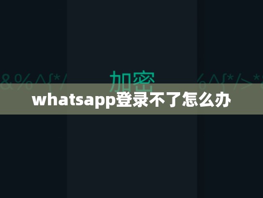 whatsapp登录不了怎么办