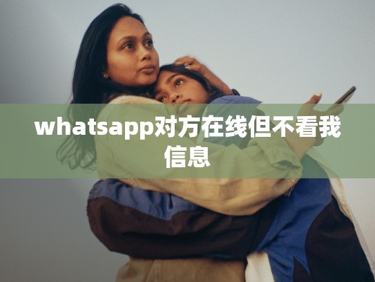 whatsapp对方在线但不看我信息