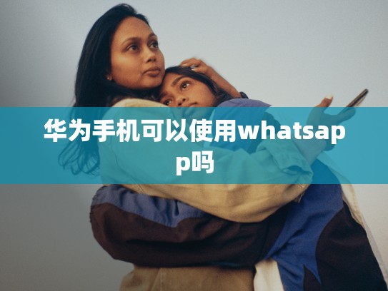 华为手机可以使用whatsapp吗