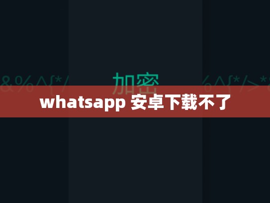 whatsapp 安卓下载不了