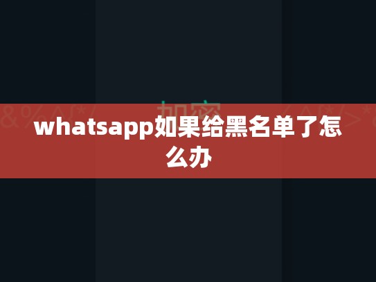 whatsapp如果给黑名单了怎么办