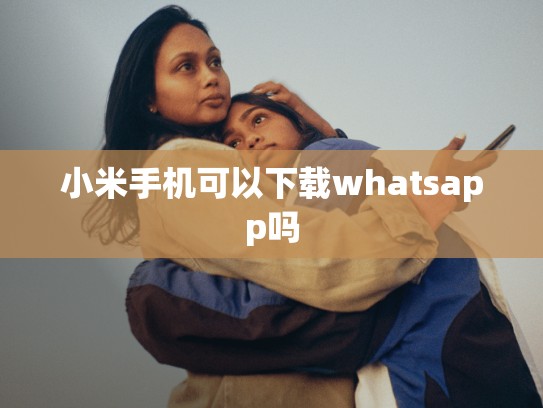 小米手机可以下载whatsapp吗