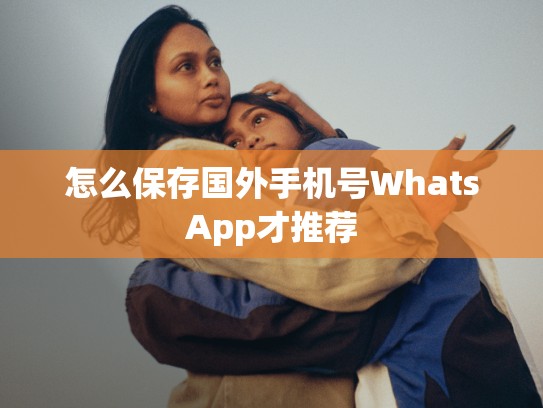 怎么保存国外手机号WhatsApp才推荐