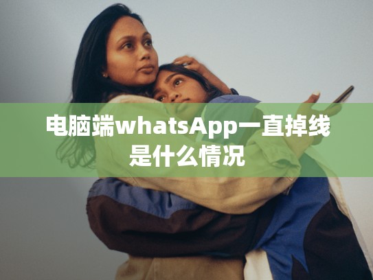 电脑端whatsApp一直掉线是什么情况