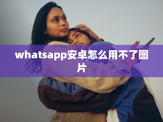 whatsapp安卓怎么用不了图片
