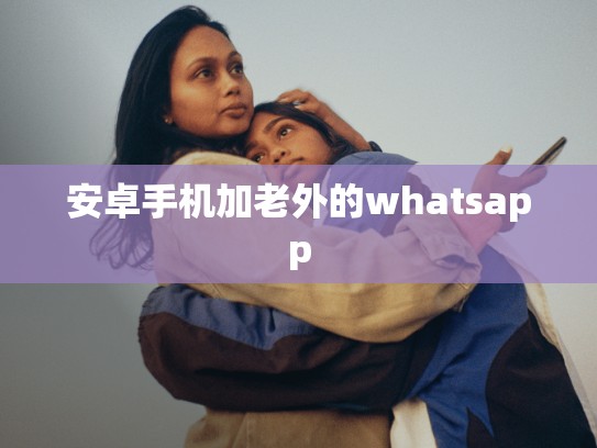安卓手机加老外的whatsapp