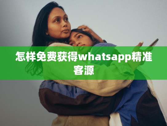 怎样免费获得whatsapp精准客源