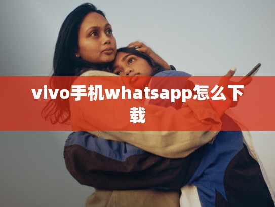 vivo手机whatsapp怎么下载