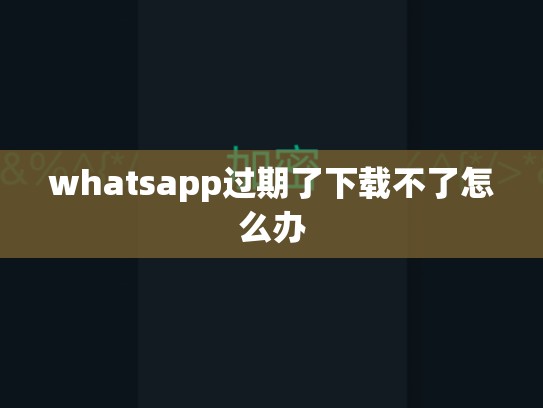 whatsapp过期了下载不了怎么办