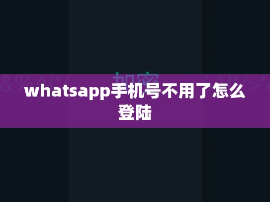 whatsapp手机号不用了怎么登陆