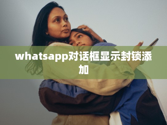 whatsapp对话框显示封锁添加