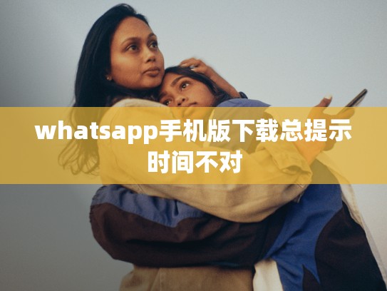 whatsapp手机版下载总提示时间不对