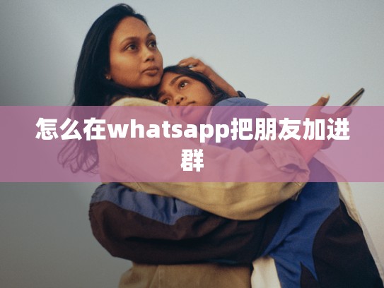 怎么在whatsapp把朋友加进群