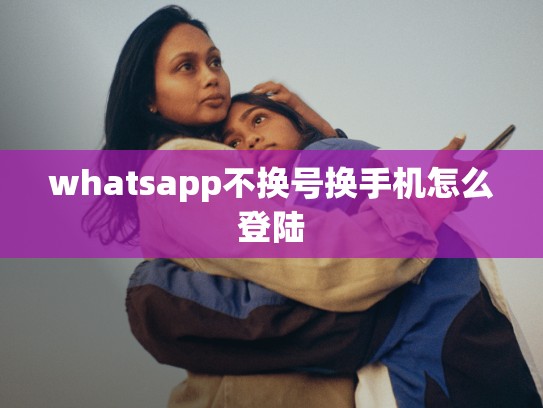 whatsapp不换号换手机怎么登陆