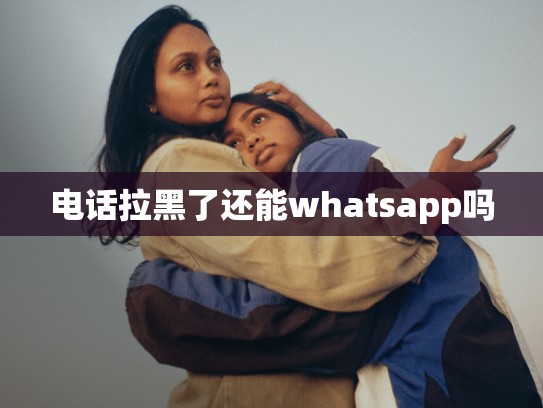 电话拉黑了还能whatsapp吗
