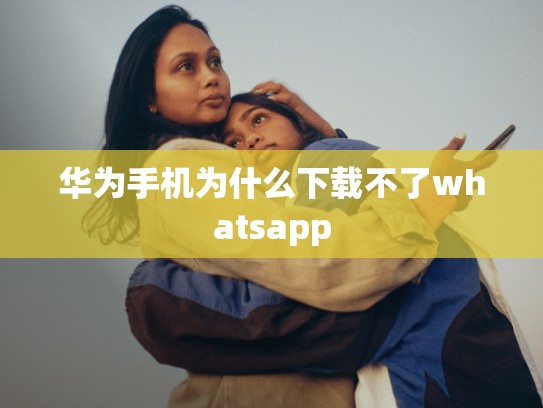 华为手机为什么下载不了whatsapp