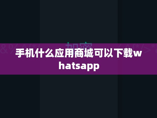 手机什么应用商城可以下载whatsapp