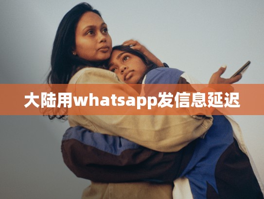 大陆用whatsapp发信息延迟