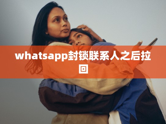 whatsapp封锁联系人之后拉回
