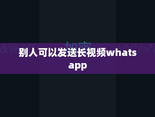 别人可以发送长视频whatsapp