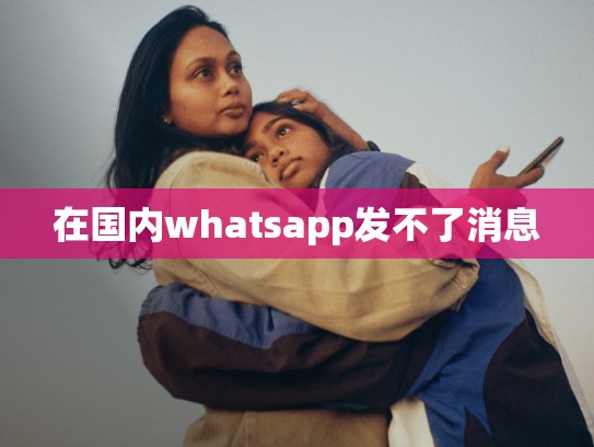 在国内whatsapp发不了消息