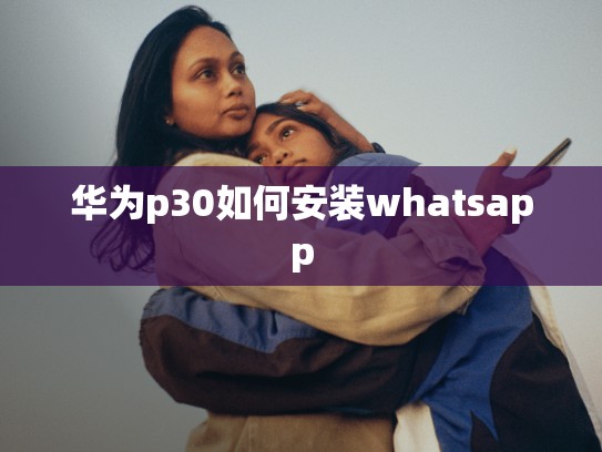 华为p30如何安装whatsapp