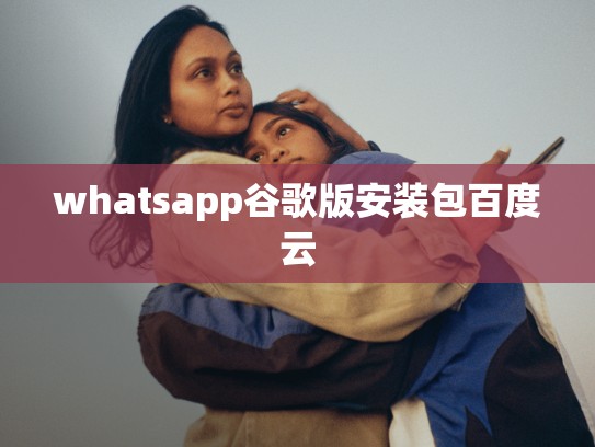 whatsapp谷歌版安装包百度云