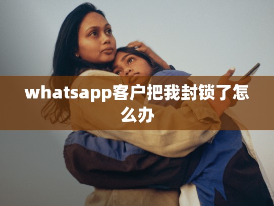 whatsapp客户把我封锁了怎么办