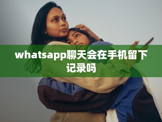 whatsapp聊天会在手机留下记录吗