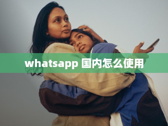 whatsapp 国内怎么使用