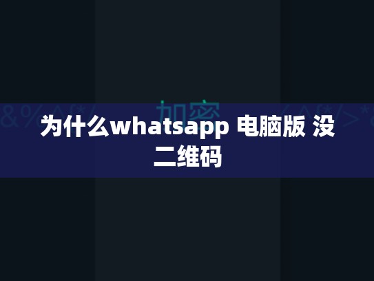 为什么whatsapp 电脑版 没二维码