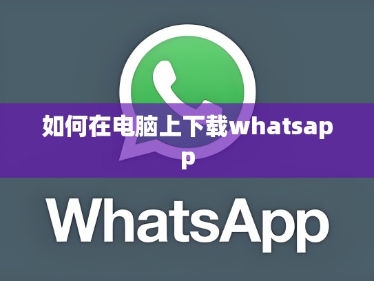 如何在电脑上下载whatsapp