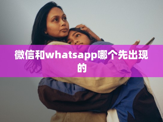 微信和whatsapp哪个先出现的
