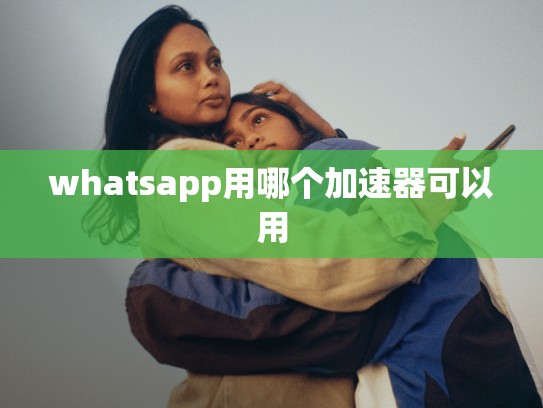 whatsapp用哪个加速器可以用