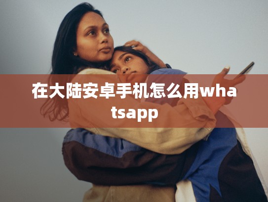 在大陆安卓手机怎么用whatsapp