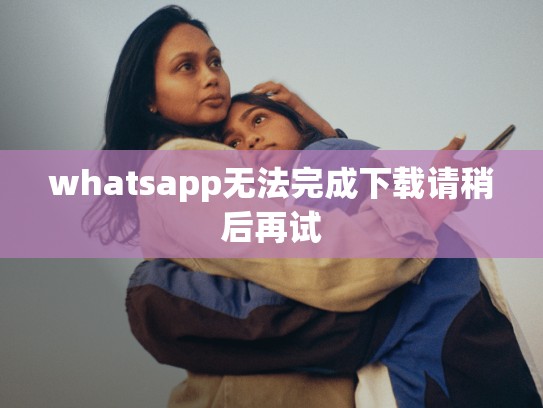 whatsapp无法完成下载请稍后再试