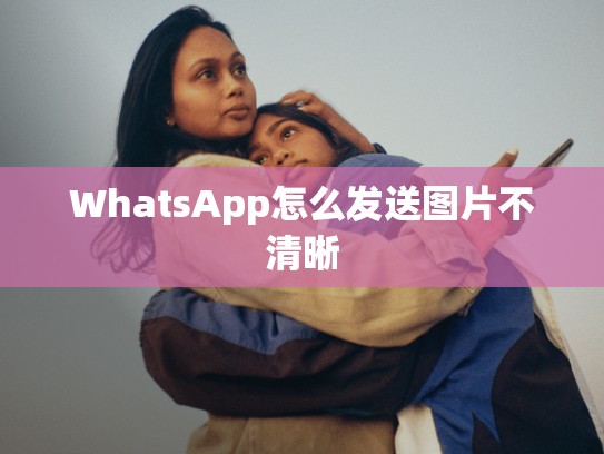 WhatsApp怎么发送图片不清晰