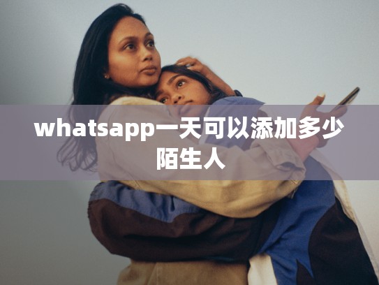 whatsapp一天可以添加多少陌生人