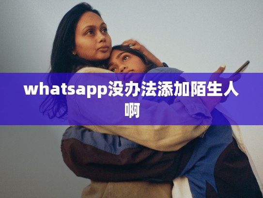 whatsapp没办法添加陌生人啊