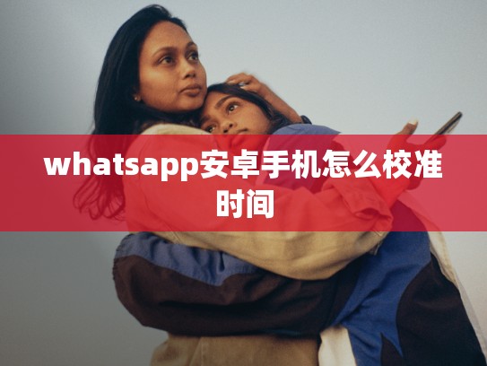 whatsapp安卓手机怎么校准时间