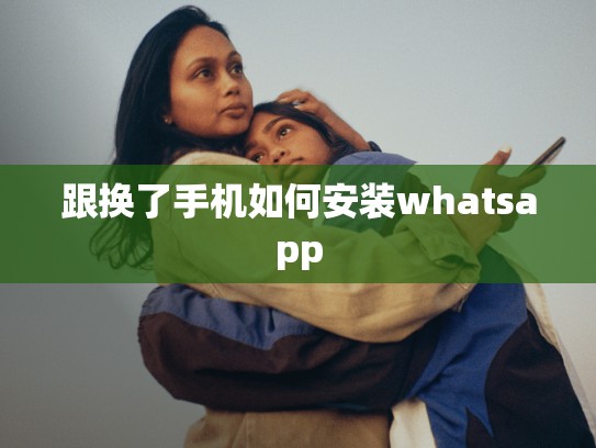 跟换了手机如何安装whatsapp