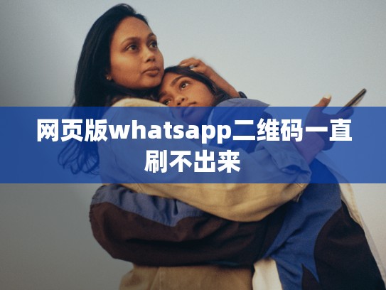 网页版whatsapp二维码一直刷不出来