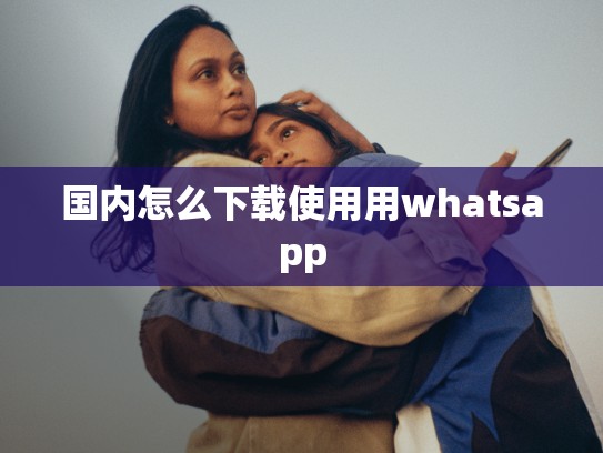 国内怎么下载使用用whatsapp