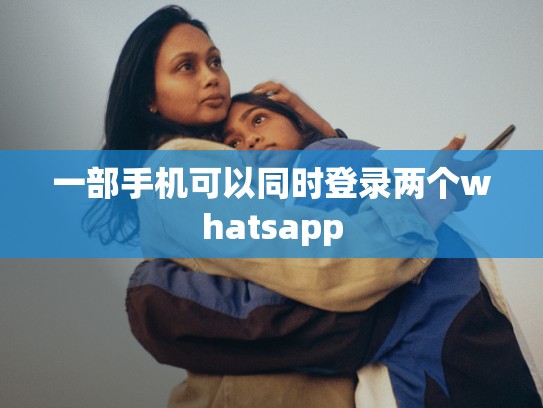 一部手机可以同时登录两个whatsapp